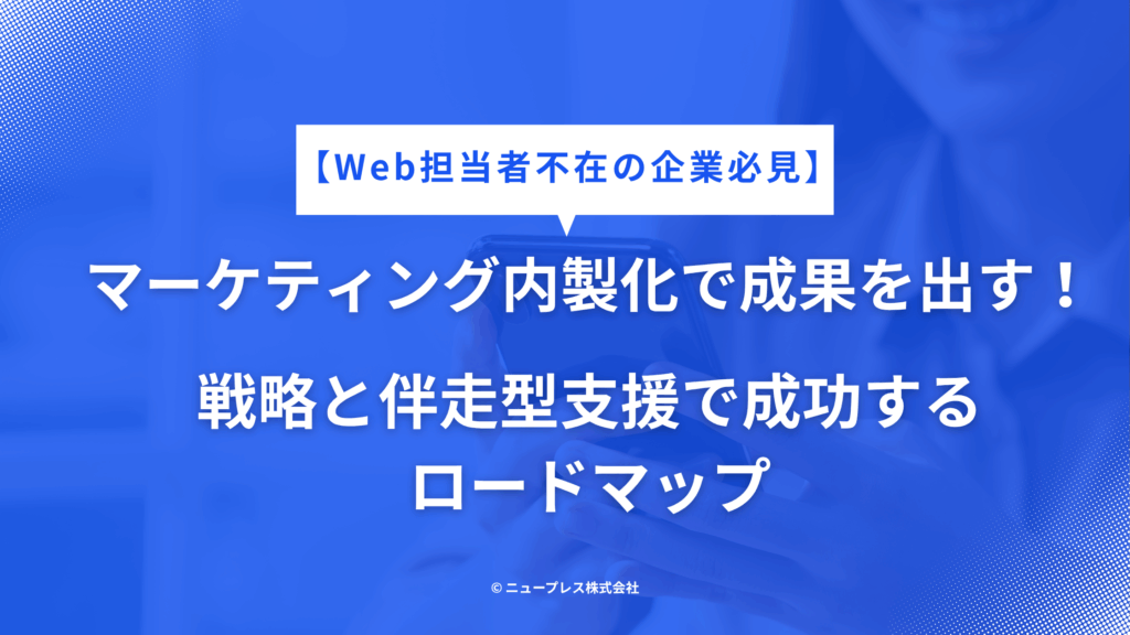 【Web担当者不在の企業必見】マーケティング内製化で成果を出す！戦略と伴走型支援で成功するロードマップ